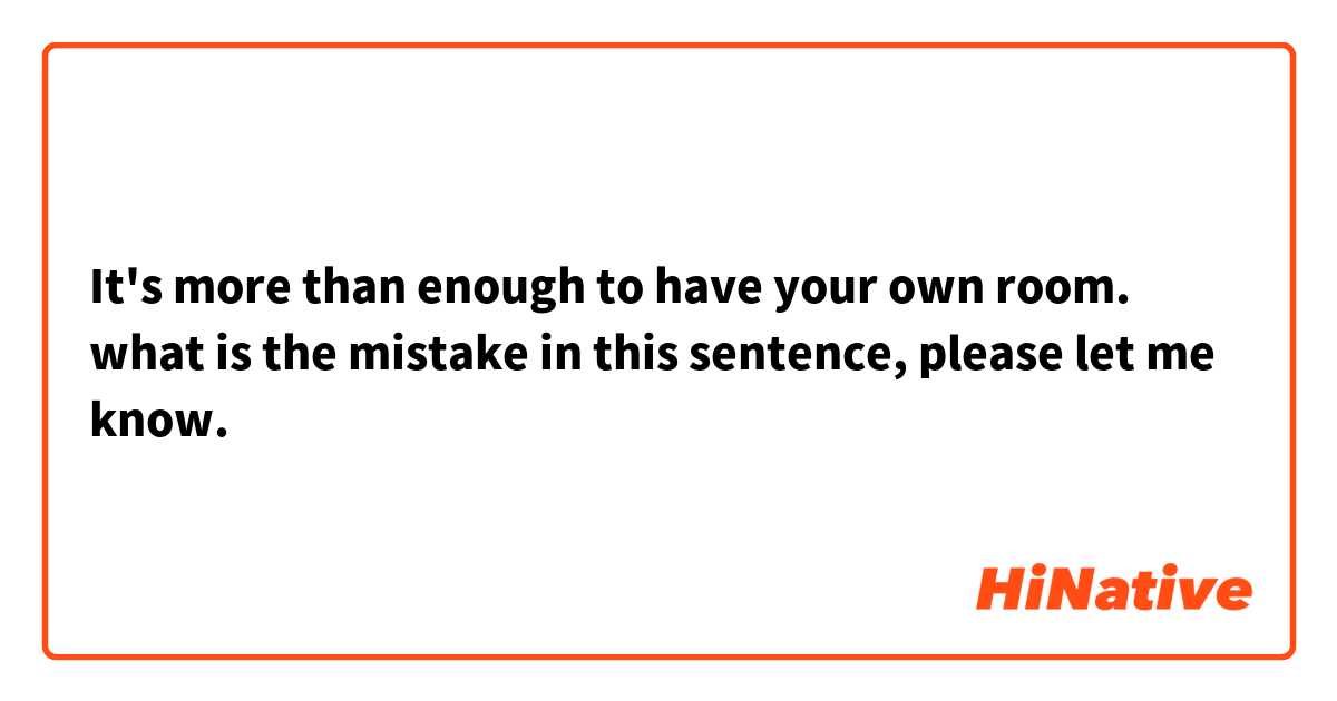 It's more than enough to have your own room.
what is the mistake in this sentence, please let me know.