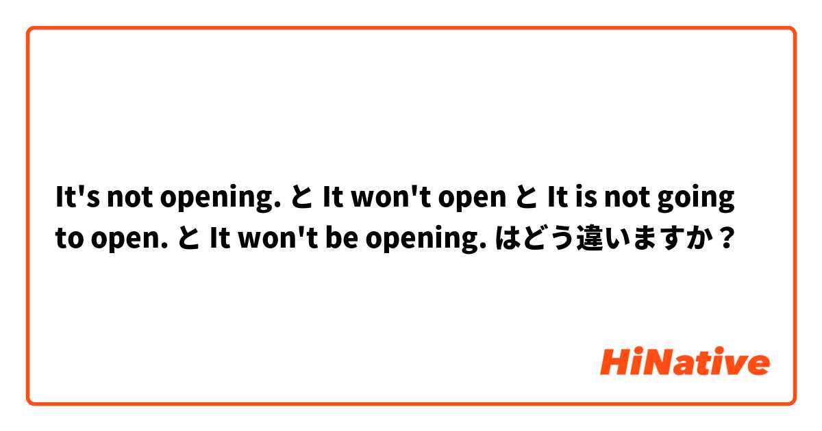 It's not opening. と It won't open と It is not going to open. と It won't be opening. はどう違いますか？