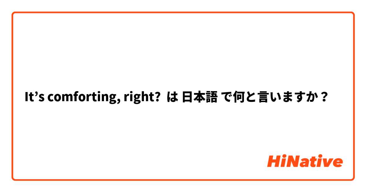 It’s comforting, right?  は 日本語 で何と言いますか？