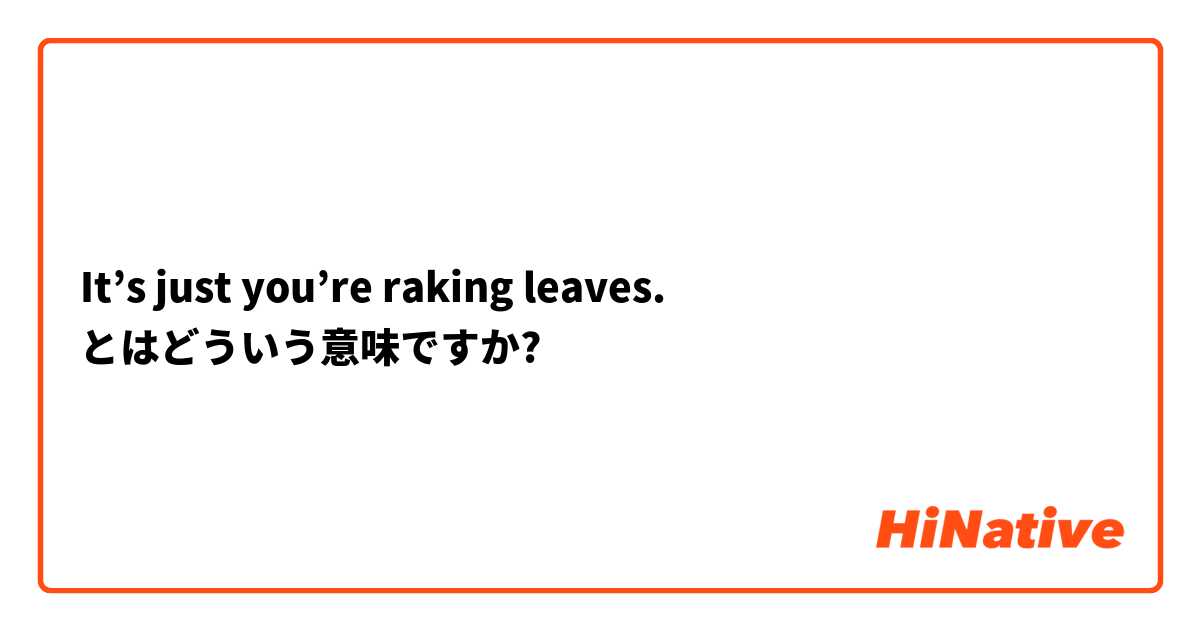 It’s just you’re raking leaves. とはどういう意味ですか?