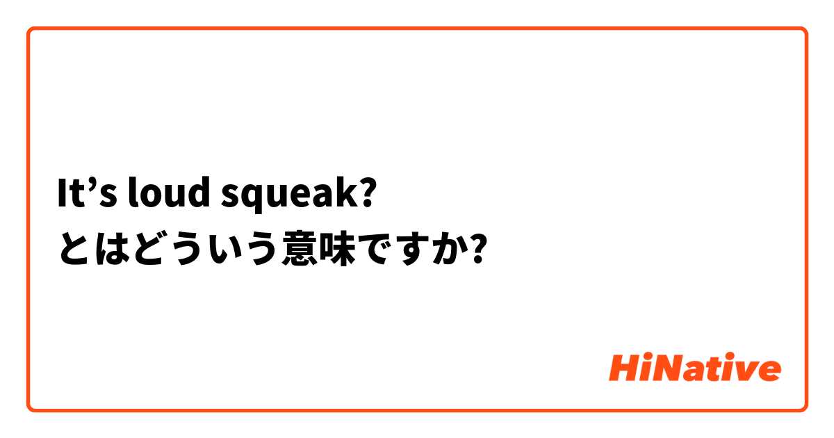 It’s loud squeak? とはどういう意味ですか?