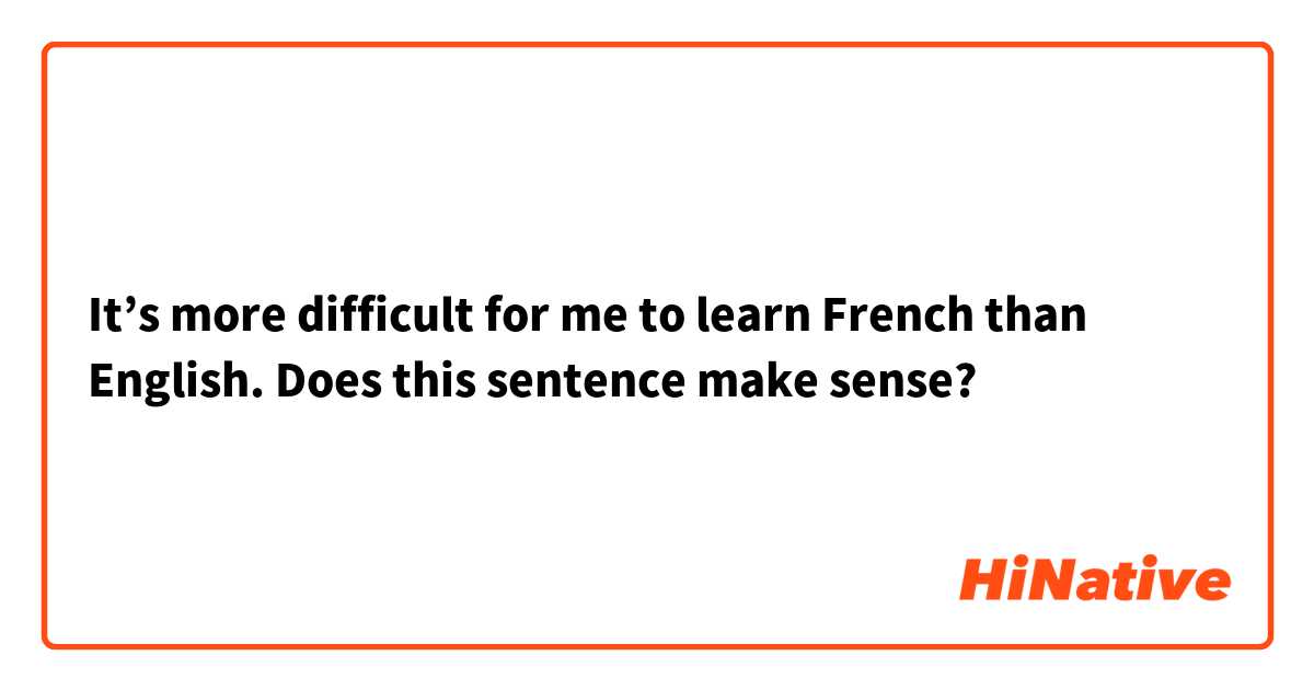 It’s more difficult for me to learn French than English.

Does this sentence make sense?