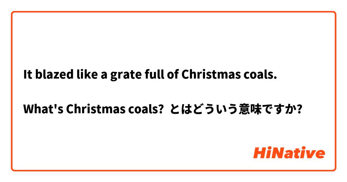 It blazed like a grate full of Christmas coals.

What's Christmas coals? とはどういう意味ですか?