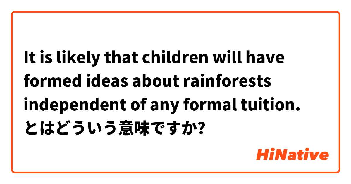 It is likely that children will have formed ideas about rainforests independent of any formal tuition. とはどういう意味ですか?