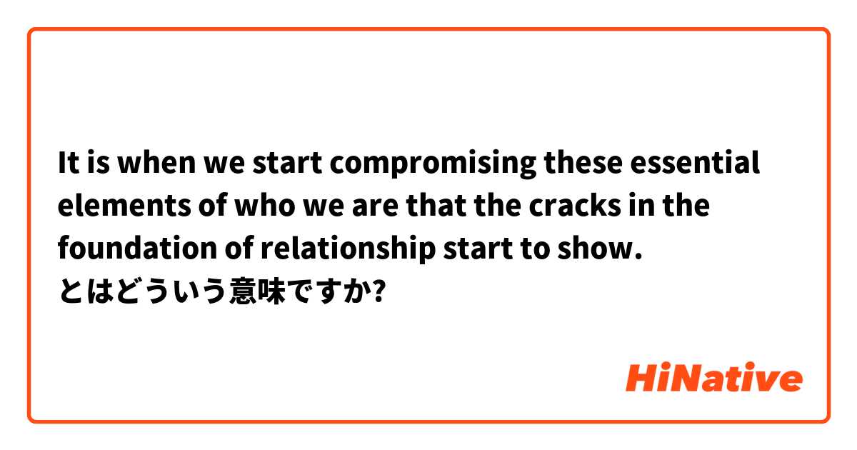  It is when we start compromising these essential elements of who we are that the cracks in the foundation of relationship start to show. とはどういう意味ですか?