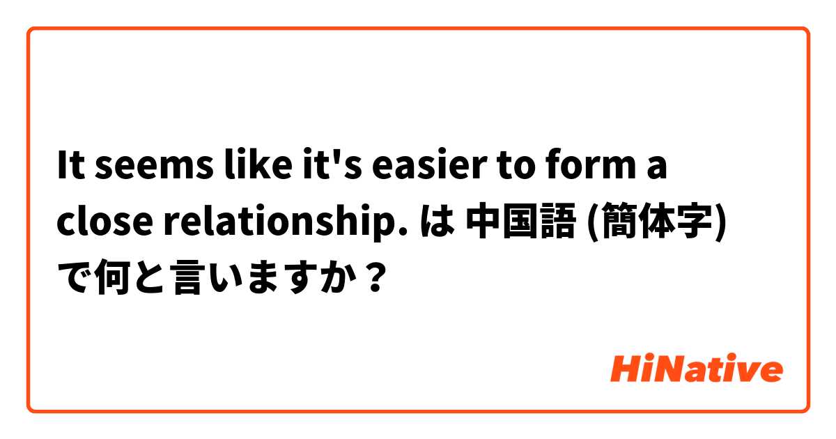 It seems like it's easier to form a close relationship. は 中国語 (簡体字) で何と言いますか？