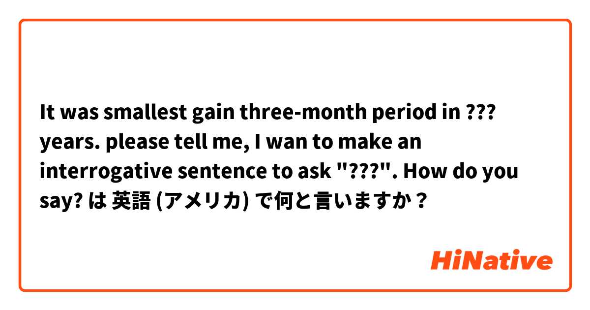 It was smallest gain three-month period in ??? years.
please tell me, 
I wan to make an interrogative sentence to ask "???".  How do you say? は 英語 (アメリカ) で何と言いますか？