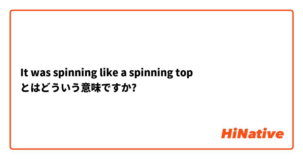 It was spinning like a spinning top とはどういう意味ですか?
