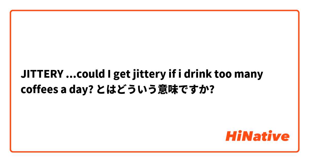 JITTERY ...could I get jittery if i drink too many coffees a day? とはどういう意味ですか?