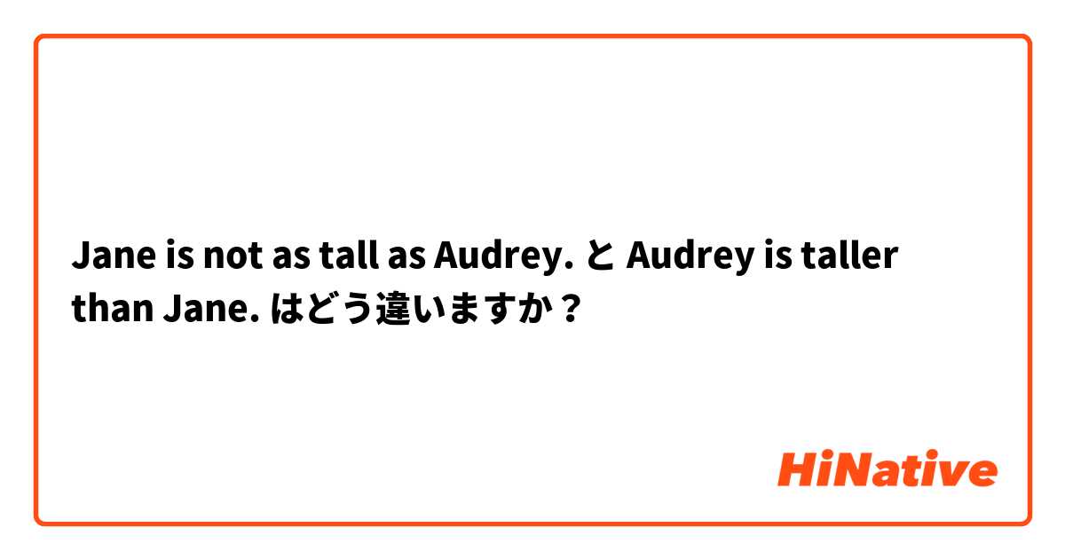 Jane is not as tall as Audrey. と Audrey is taller than Jane. はどう違いますか？