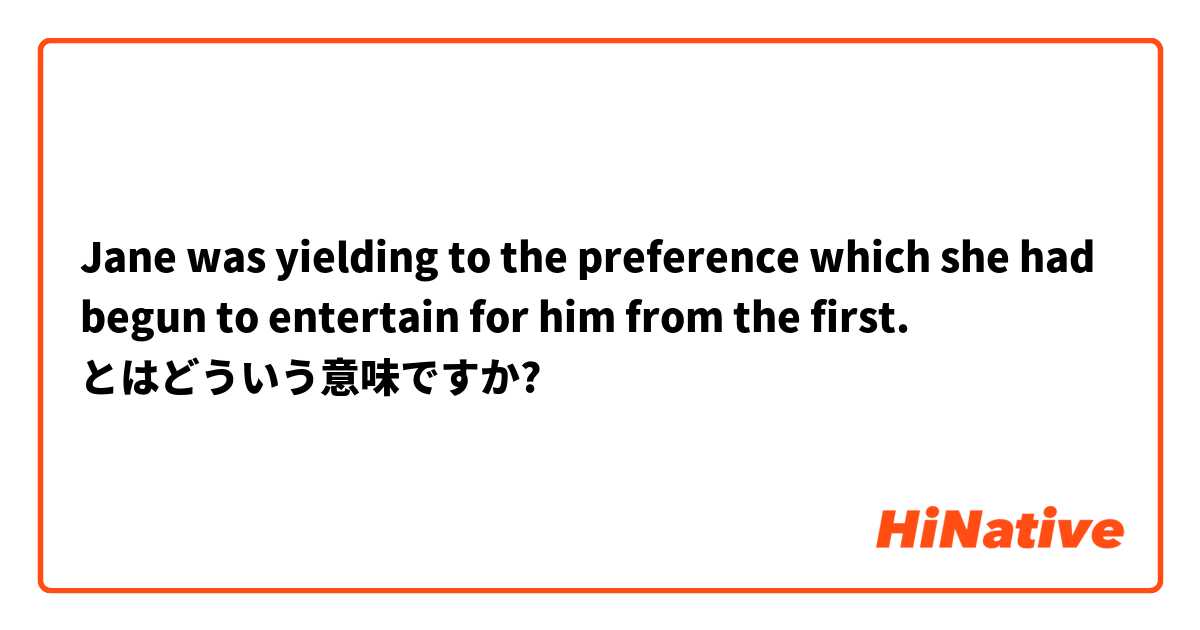 Jane was yielding to the preference which she had begun to entertain for him from the first. とはどういう意味ですか?