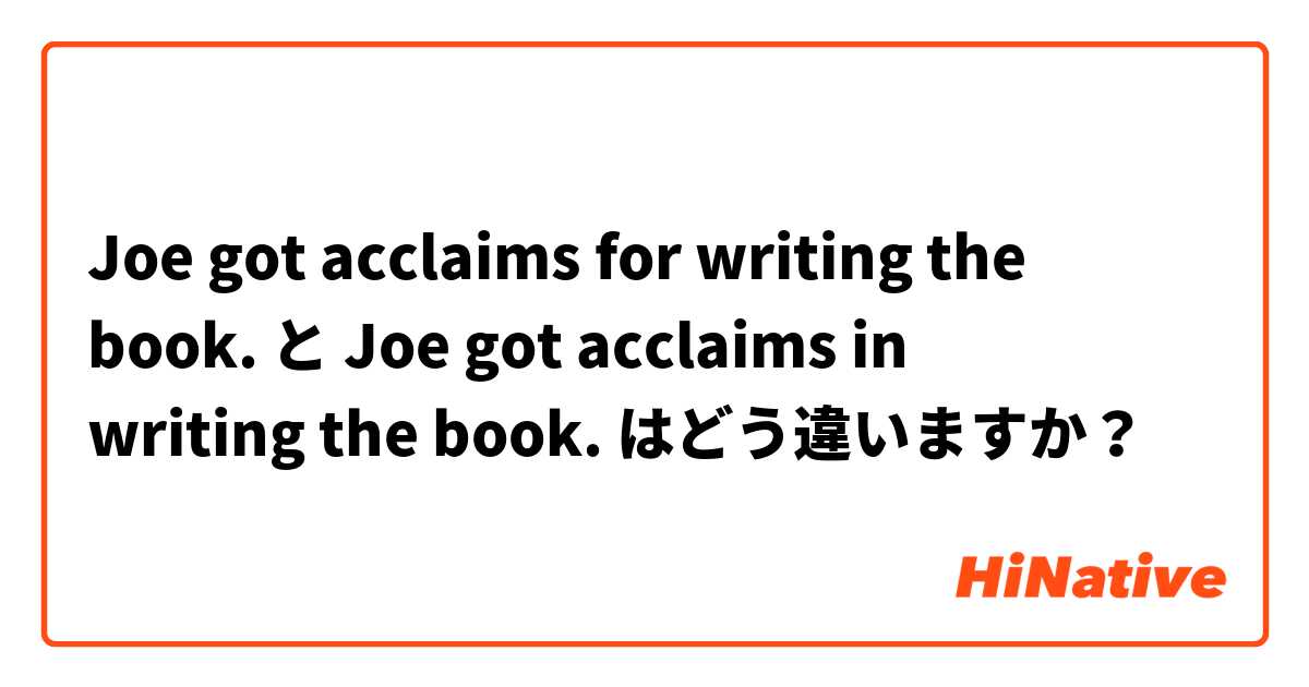 Joe got acclaims for writing the book. と Joe got acclaims in writing the book. はどう違いますか？