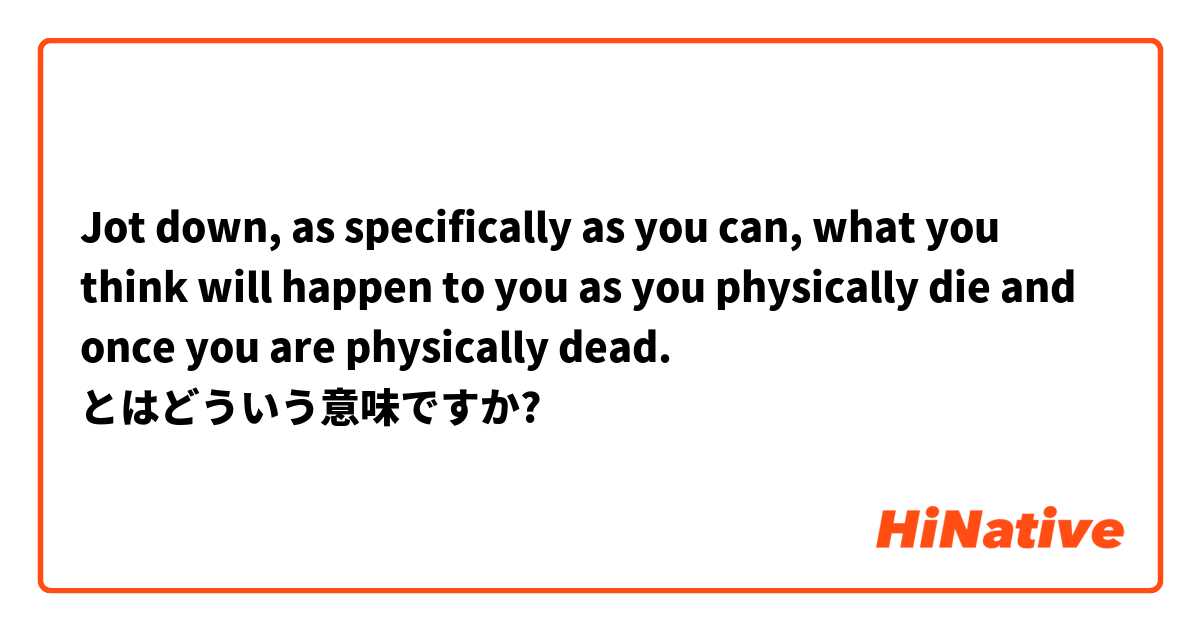 Jot down, as specifically as you can, what you think will happen to you as you physically die and once you are physically dead. とはどういう意味ですか?