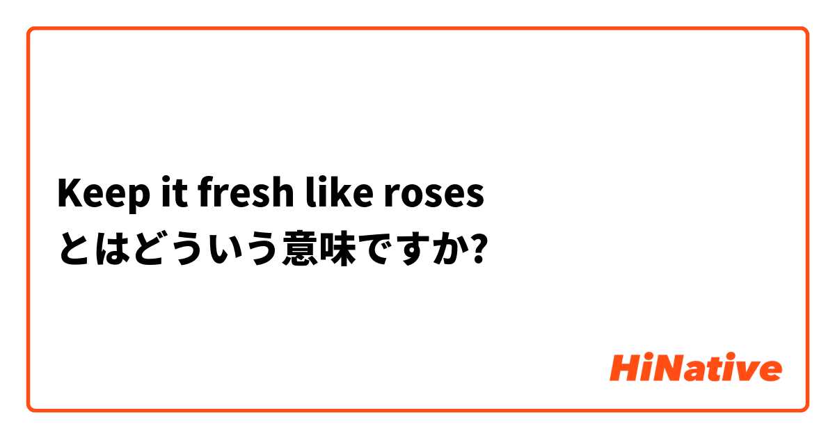 Keep it fresh like roses  とはどういう意味ですか?