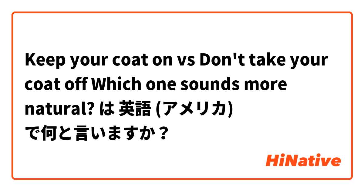Keep your coat on vs Don't take your coat off Which one sounds more natural? は 英語 (アメリカ) で何と言いますか？
