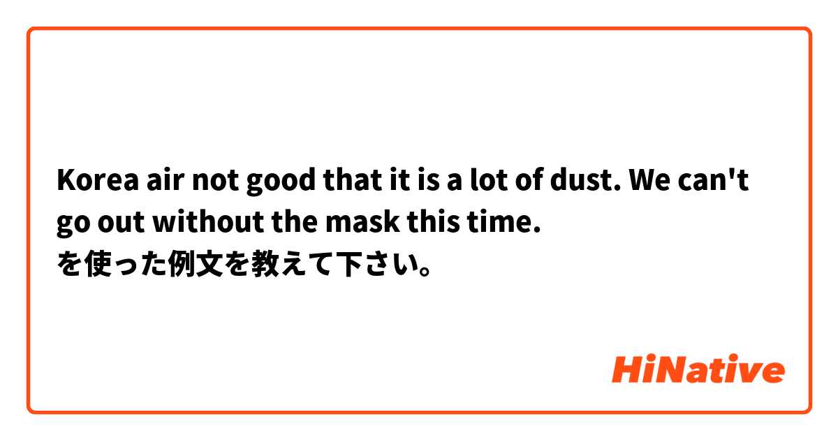 Korea air not good that it is a lot of dust. We can't go out without the mask
this time.
 を使った例文を教えて下さい。