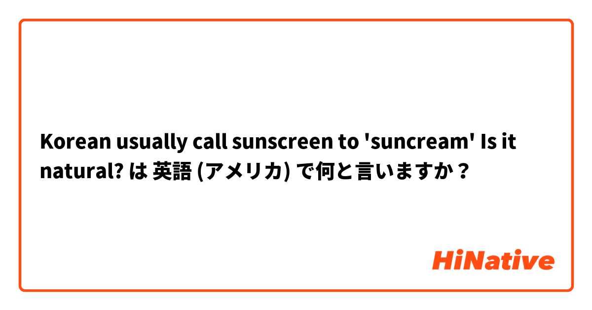 Korean usually call sunscreen to 'suncream' Is it natural?  は 英語 (アメリカ) で何と言いますか？