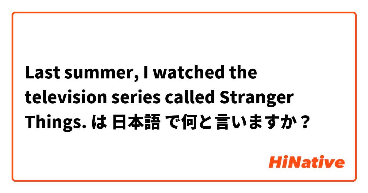 Last summer, I watched the television series called Stranger Things. は 日本語 で何と言いますか？