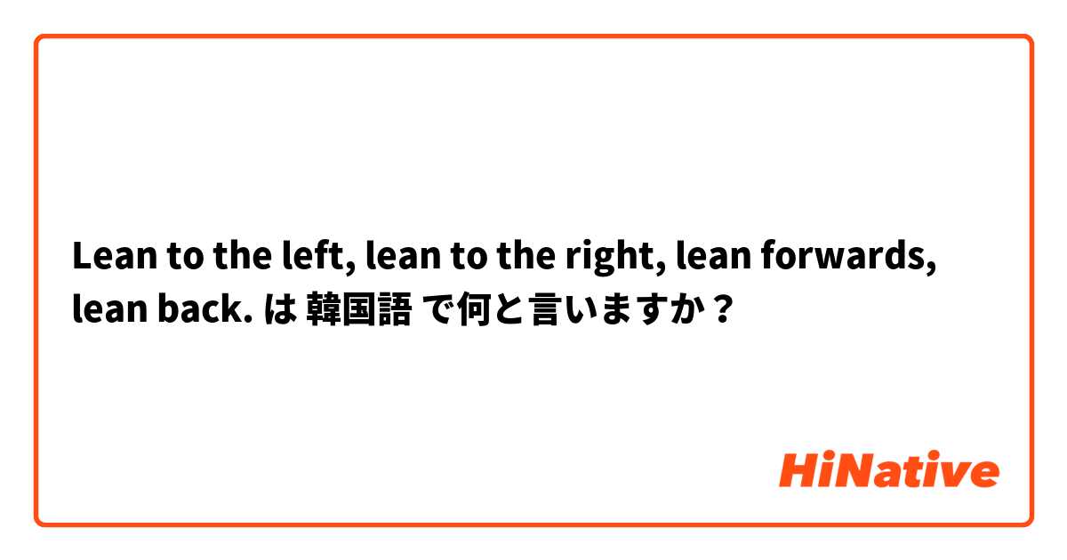 Lean to the left, lean to the right, lean forwards, lean back. は 韓国語 で何と言いますか？