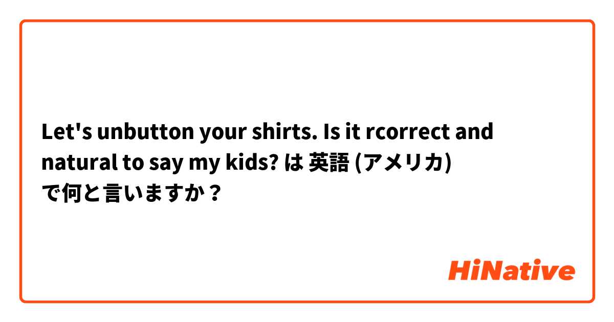 Let's unbutton your shirts.  Is it rcorrect and natural to say my kids? は 英語 (アメリカ) で何と言いますか？