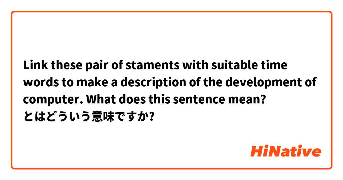 Link these pair of staments with suitable time words to make a description of the development of computer.  What does this sentence mean?  とはどういう意味ですか?