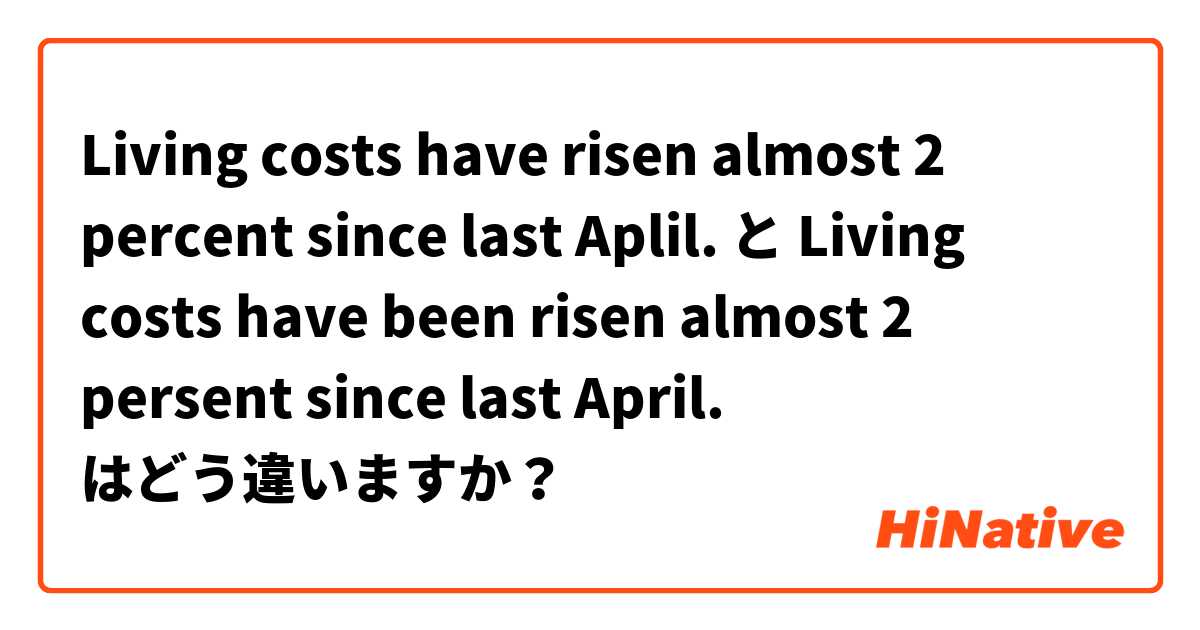 Living costs have risen almost 2 percent since last Aplil. と Living costs have been risen almost 2 persent since last April. はどう違いますか？