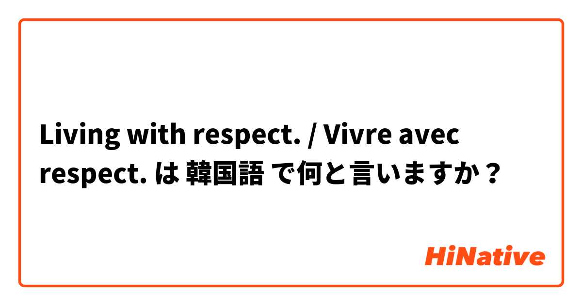 Living with respect. / Vivre avec respect.  は 韓国語 で何と言いますか？