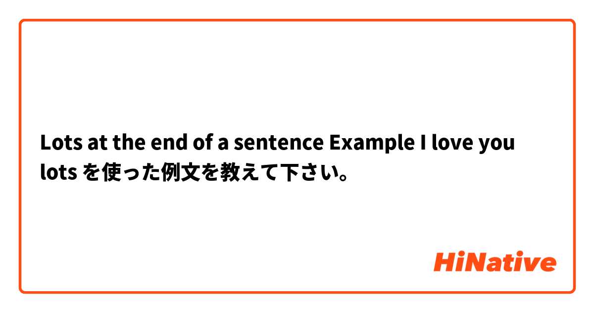 Lots at the end of a sentence 
Example I love you lots  を使った例文を教えて下さい。