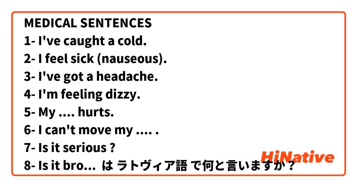MEDICAL SENTENCES
1- I've caught a cold.
2- I feel sick (nauseous).
3- I've got a headache.
4- I'm feeling dizzy.
5- My .... hurts.
6- I can't move my .... .
7- Is it serious ?
8- Is it broken ?
9- I'm not feeling well.
 は ラトヴィア語 で何と言いますか？