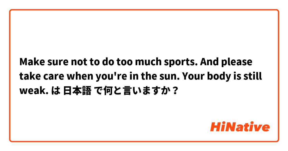 Make sure not to do too much sports. And please take care when you're in the sun. Your body is still weak. は 日本語 で何と言いますか？