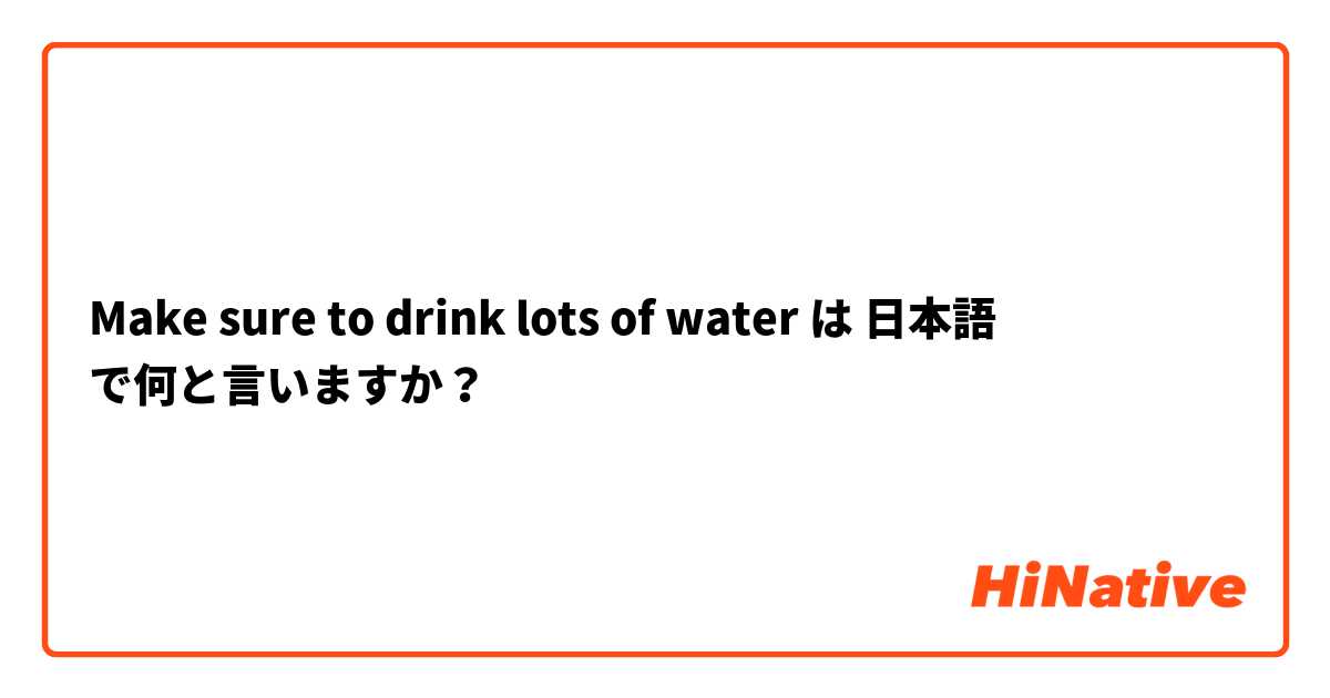 Make sure to drink lots of water は 日本語 で何と言いますか？