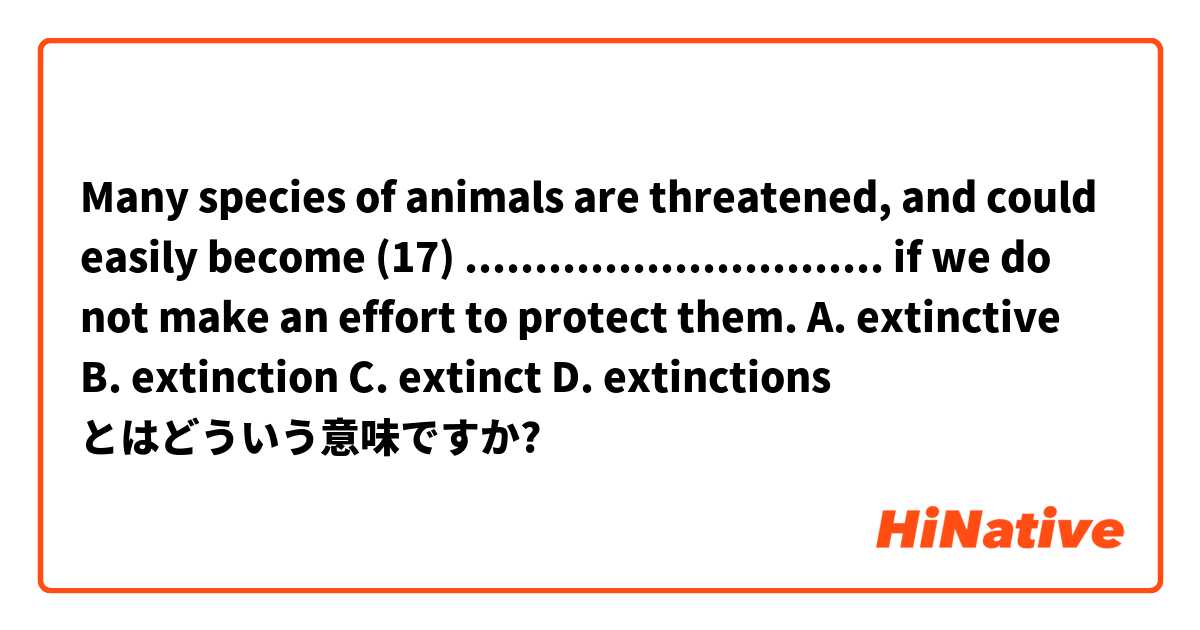 Many species of animals are threatened, and could easily become (17) .............................. if we do not make an effort to protect them.
A. extinctive	B. extinction	C. extinct	D. extinctions とはどういう意味ですか?