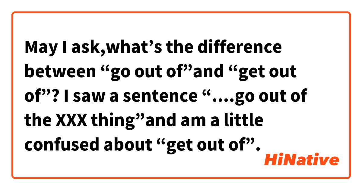 May I ask,what’s the difference between “go out of”and “get out of”?
I saw a sentence “....go out of the XXX thing”and am a little confused about “get out of”.