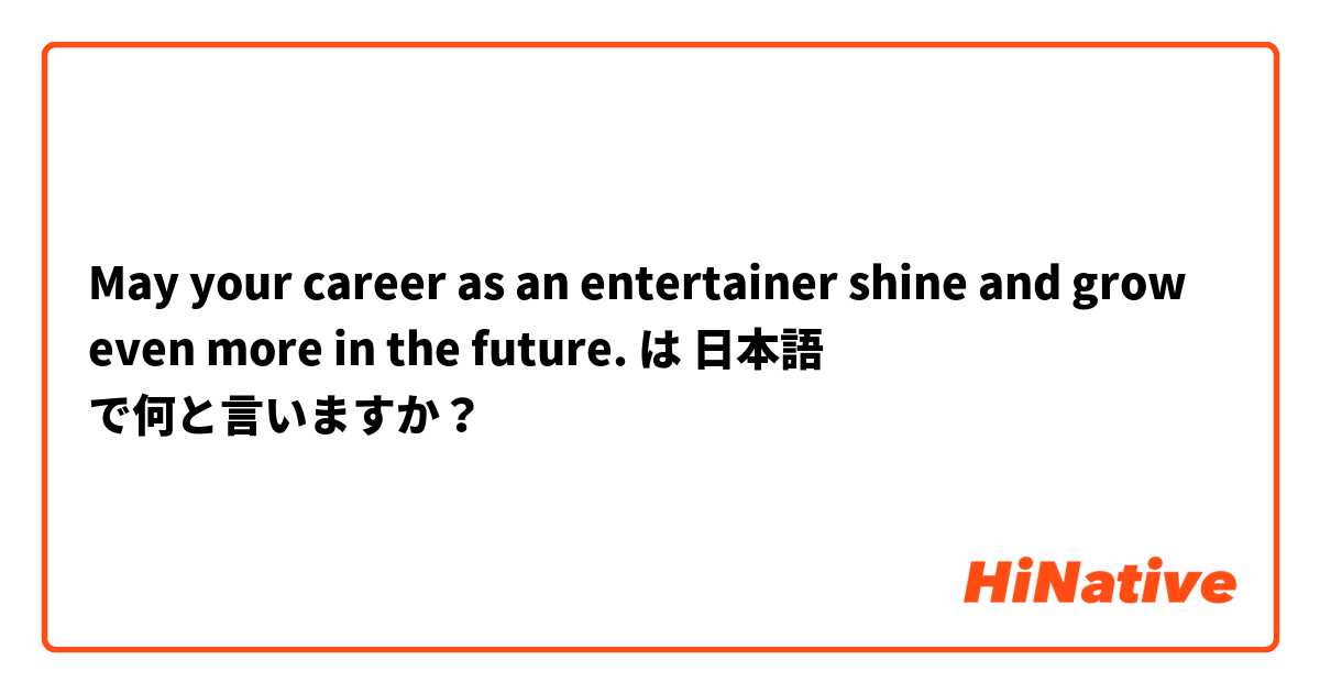  May your career as an entertainer shine and grow even more in the future. は 日本語 で何と言いますか？