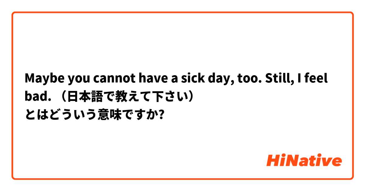Maybe you cannot have a sick day, too.  Still, I feel bad. （日本語で教えて下さい） とはどういう意味ですか?