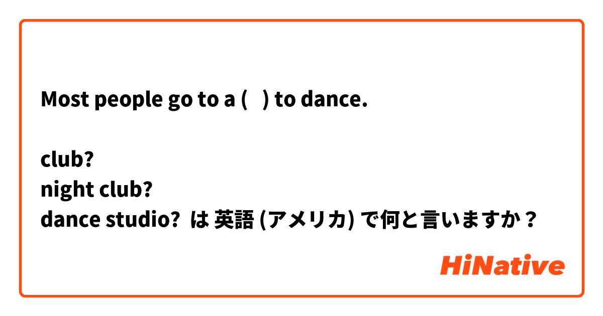 Most people go to a (   ) to dance.

club?
night club?
dance studio? は 英語 (アメリカ) で何と言いますか？
