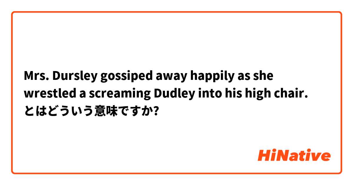 Mrs. Dursley gossiped away happily as she wrestled a screaming Dudley into his high chair. とはどういう意味ですか?