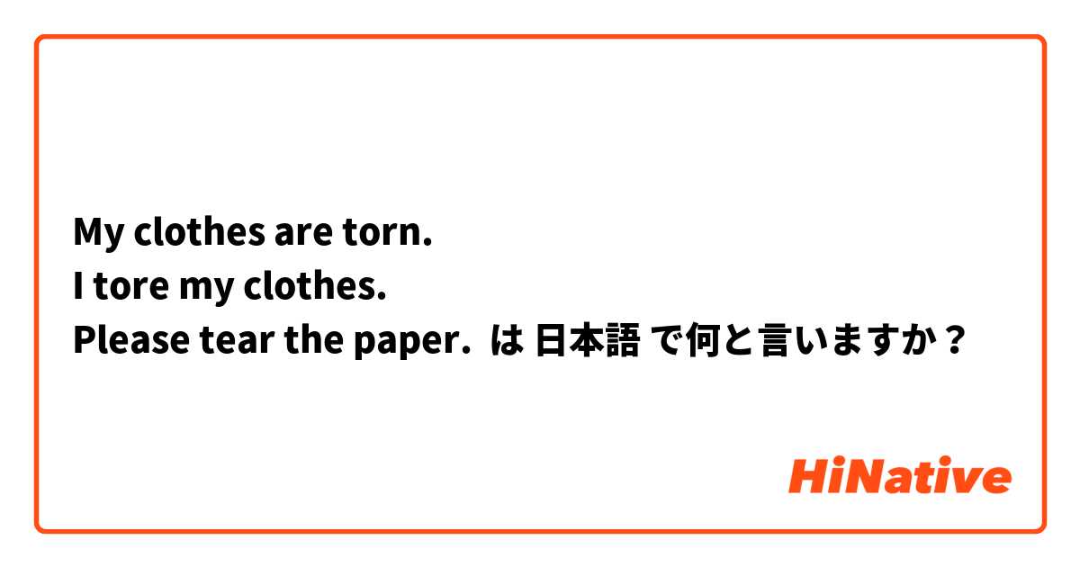 My clothes are torn. 
I tore my clothes. 
Please tear the paper.   は 日本語 で何と言いますか？