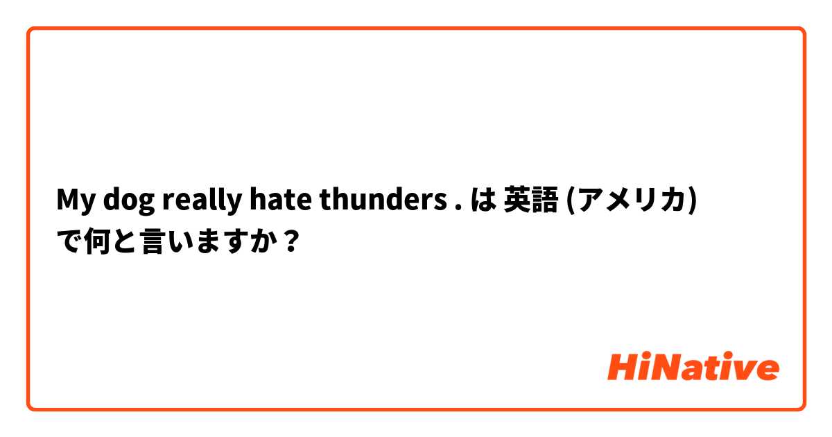 My dog really hate thunders . は 英語 (アメリカ) で何と言いますか？
