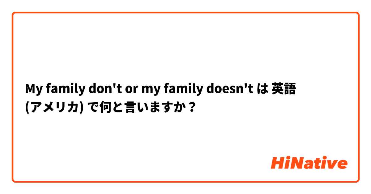My family don't or my family doesn't  は 英語 (アメリカ) で何と言いますか？