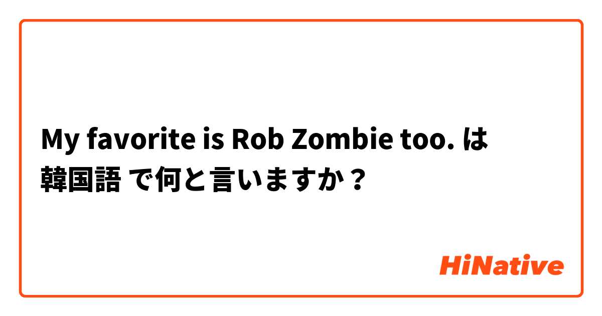 My favorite is Rob Zombie too. は 韓国語 で何と言いますか？