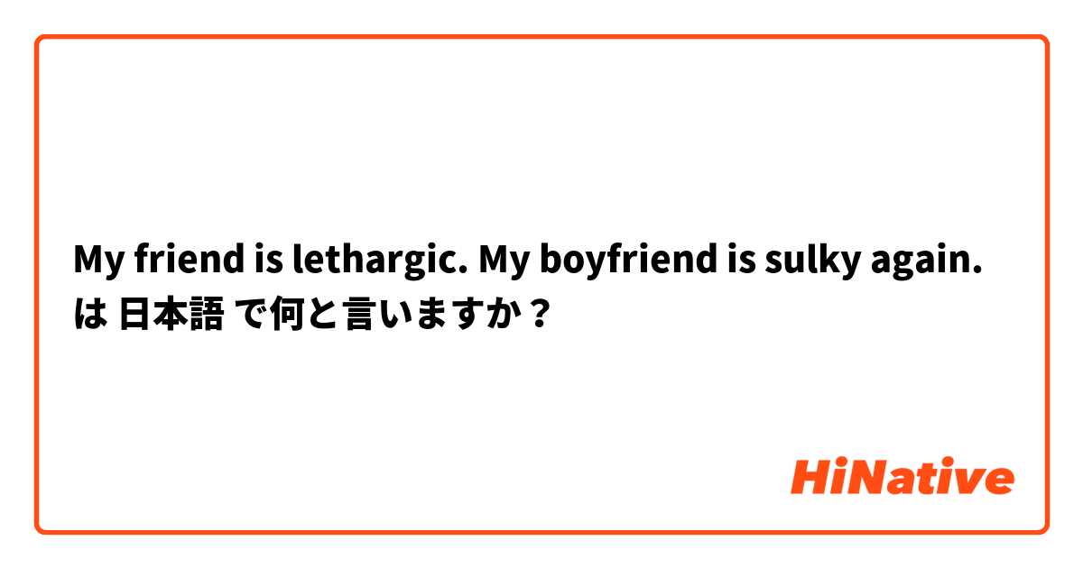 My friend is lethargic.
My boyfriend is sulky again. は 日本語 で何と言いますか？