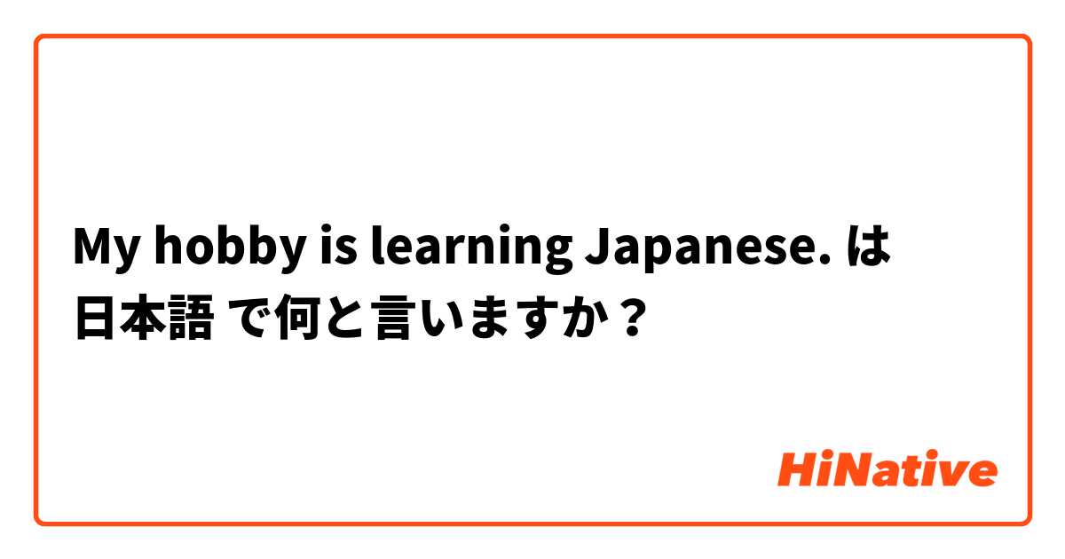 My hobby is learning Japanese. は 日本語 で何と言いますか？