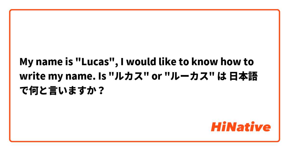  My name is "Lucas", I would like to know how to write my name.
 Is "ルカス" or "ルーカス" は 日本語 で何と言いますか？