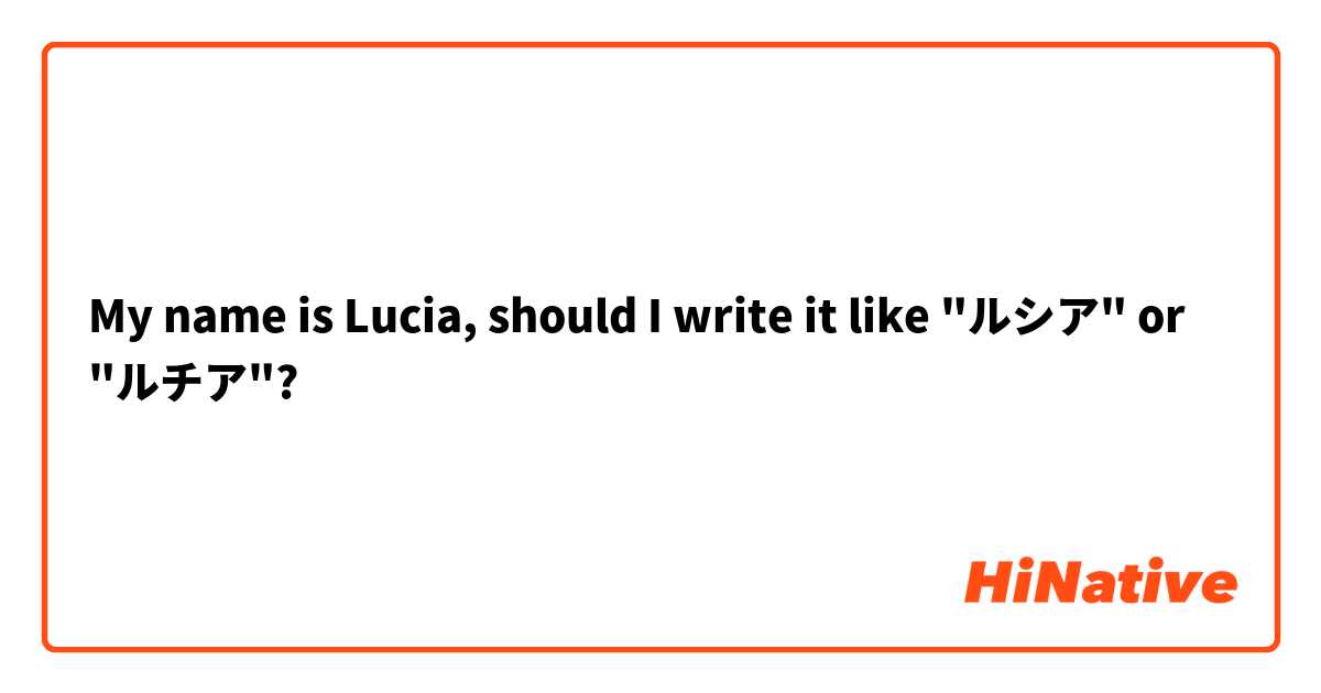 My name is Lucia, should I write it like "ルシア" or "ルチア"?