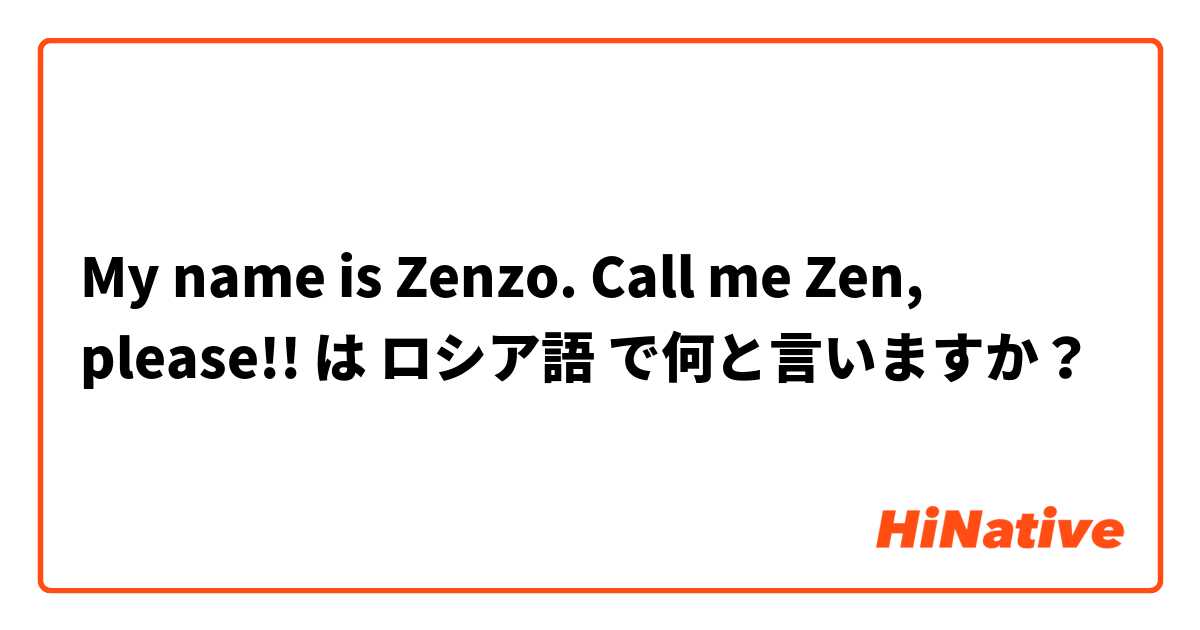 My name is Zenzo. Call me Zen, please!! は ロシア語 で何と言いますか？