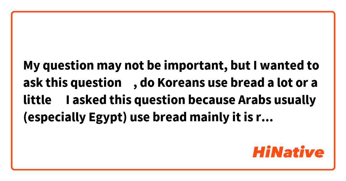My question may not be important😅, but I wanted to ask this question🙂, do Koreans use bread a lot or a little🤔 I asked this question because Arabs usually (especially Egypt) use bread mainly it is really very nice with food, usually what I find in kdrama eating ramion or 😅otherwise without bread