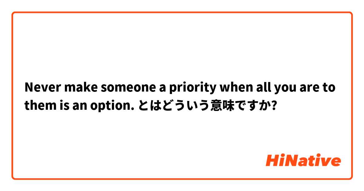 Never make someone a priority when all you are to them is an option. とはどういう意味ですか?