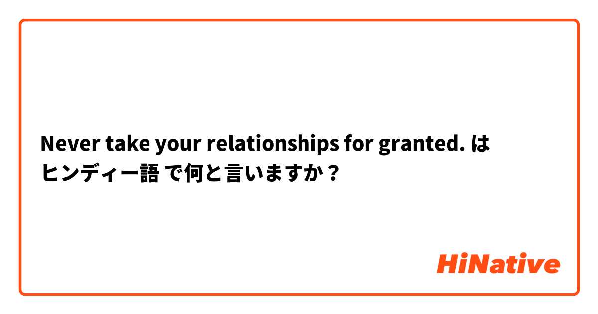 Never take your relationships for granted. は ヒンディー語 で何と言いますか？