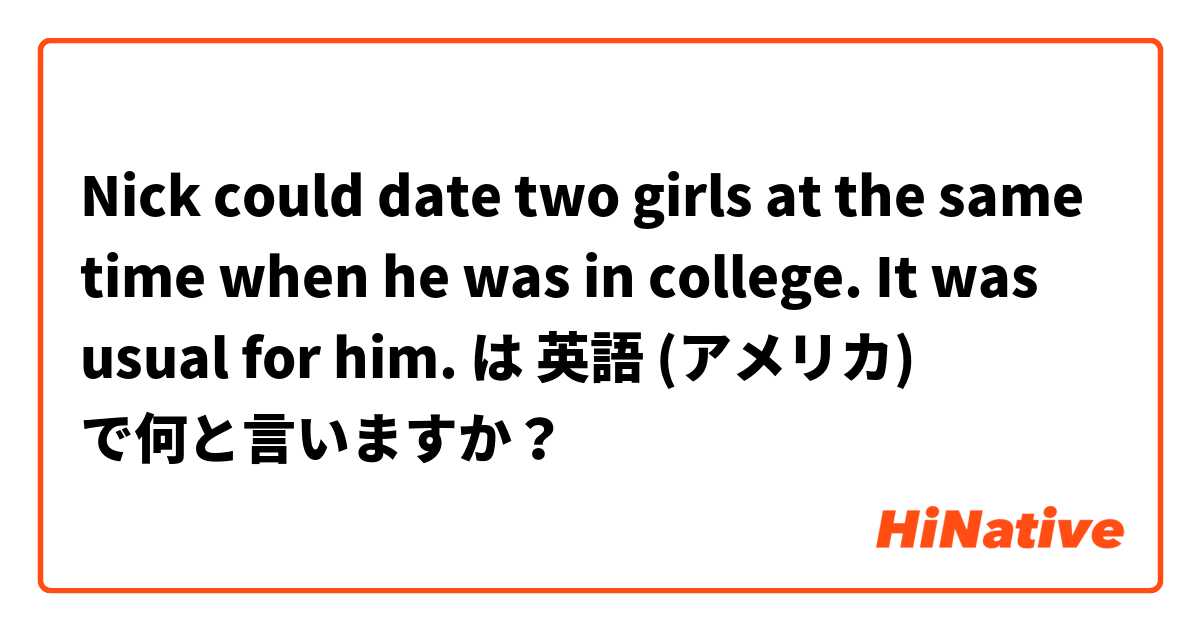 Nick could date two girls at the same time when he was in college. It was usual for him. は 英語 (アメリカ) で何と言いますか？